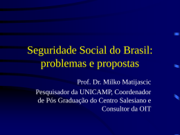 Seguridade Social do Brasil: problemas e propostas Prof. Dr. Milko Matijascic Pesquisador da UNICAMP, Coordenador de Pós Graduação do Centro Salesiano e Consultor da OIT.