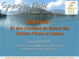 Bas-Rhin : 20 ans d’actions en faveur des Ateliers Pêche et Nature David PIERRON Fédération du Bas-Rhin pour la Pêche et la Protection du Milieu.
