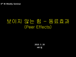 6th Bi-Weekly Seminar  보이지 않는 힘 - 동료효과 (Peer Effects)  2010. 5. 20 HR 팀      I.
