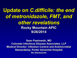 Update on C.difficile: the end of metronidazole, FMT, and other revelations Rocky Mountain APIC 9/26/2014 Sean Pawlowski, MD Colorado Infectious Disease Associates, LLP Medical Director: Infection Control.