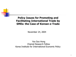 Policy Issues for Promoting and Facilitating International Trade by SMEs: the Case of Korean e-Trade November 24, 2004  Yoo Soo Hong Chaired Research Fellow Korea Institute.