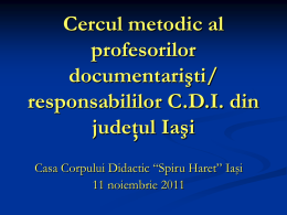 Cercul metodic al profesorilor documentarişti/ responsabililor C.D.I. din judeţul Iaşi Casa Corpului Didactic “Spiru Haret” Iaşi 11 noiembrie 2011