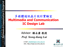 多媒體通訊晶片設計實驗室 Multimedia and Communication IC Design Lab Advisor: 賴永康 教授 Prof. Yeong-Kang Lai e-mail: yklai@dragon.nchu.edu.tw URL: http://mspic.ee.nchu.edu.tw   大綱  一、實驗室介紹 二、實驗室研究方向 三、實驗室研究實力 四、實驗室研究能力養成  -2-   實驗室介紹  指導教授：賴永康教授 國立台灣大學電機工程學研究所 博士   實驗室網址：http://mspic.ee.nchu.edu.tw/  位置 Office：電機系館805室 實驗室：電機系館611B室   學生 博士班學生5 碩士班學生6 -3-   大綱  一、實驗室介紹 二、實驗室研究方向 三、實驗室研究實力 四、實驗室研究能力養成  -4-   Multimedia SoC Applications 多媒體系統晶片之應用  ARM  -5-   Multimedia System-on-a-Chip Design  DSP.