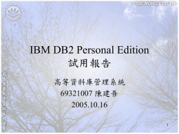 IBM DB2 Personal Edition 試用報告 高等資料庫管理系統 69321007 陳建吾 2005.10.16  Outline 1. 2. 3. 4. 5. 6.  DB2 安裝說明 DB2 系統介面 DB2 實際操作與結果 Embedded SQL Binding DB2 結論與心得 參考資料   1.