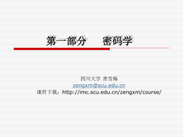 第一部分  密码学  四川大学 曾雪梅 zengxm@scu.edu.cn 课件下载：http://imc.scu.edu.cn/zengxm/course/   密码学简介  密码学：以研究秘密通信为目的，研究对传 输信息采取何种秘密的变换，以防止第三者 对信息的截取。  密码编制学——研究把信息（明文）变换成没 有密钥不能解密或很难解密的密文的方法  密码分析学——研究分析破译密码的方法   四组人用到了密码学：军事人员、外交人员、 写日记者、情侣  经典密码学、现代密码学  凯撒密码  保密系统模型 非法接入者  搭线信道 （主动攻击）  搭线信道 （被动攻击）  c  信源 M  m  加密器 c C＝EK1（M） 信道 k1  密钥源 k1  解密器 M=Dk2(C)  密码分析员 m` （窃听者） m  接收者  k2  密钥信道  密钥源 k2 K1=k2: 单钥，对称密码体制 K1≠k2: 双钥，非对称密码体制   第二章  对称加密和消息机密性   主要内容       对称加密原理 对称加密算法 密码块的操作模式 加密设备的位置 密钥分配   2.1 对称加密原理  对称加密也称为常规加密、密钥或单密钥加密  加密方案的五个组成部分（图2.1）:       明文（Plaintext） 加密算法（Encryption algorithm） 密钥（Secret Key） 密文（Ciphertext） 解密算法（Decryption algorithm）   2.1 对称加密原理(2) 保密密钥K  明文M  加密  Bob  传输密文C  保密密钥K  解密  明文  Alice  加密过程： C=EK(M) 解密过程： M＝DK(C)   对称加密的两个安全要求：  需要强大的加密算法 