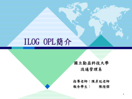 ILOG OPL簡介 國立勤益科技大學 流通管理系 指導老師：陳彥廷老師 報告學生： 陳煌傑 大綱 簡  ILOG OPL  ILOG  應用  ILOG  實例  介 特性 簡  介    ILOG主要提供最佳化軟件，以友善的使用者介 面做系統控制    ILOG 的產品有三大類： 最佳化軟件(Optimization suit) 2. 視覺化軟件(Visualization suit) 3. 智慧型代理人(Intelligent Agent) 1.    2000年智能企業雜誌，將ILOG與IBM、Intel及 Oracle等12家，並列為最具影響力的之一的IT 公司  資料來源http://www.iemagazine.com/010101/dozen/dozen10.shtml.