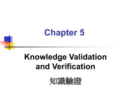 Chapter 5 Knowledge Validation and Verification 知識驗證   為何要做知識驗證？       以規則作為知識的表達方式已成為專家 系統的主流。 因為規則本身提供的彈性與擴充性，對 系統發展者與使用者來說，可能在規則 庫的建立及使用過程中造成不易偵測的 錯誤。 在系統應用於商業環境之前，進行知識 驗證是很重要的步驟。 5. 知識驗證  S.S. Tseng & G.J. Hwang   5.1 知識驗證的範圍      Redundancy（冗贅的規則） Contradiction or Conflict（矛盾的規則） Circularity（循環的規則） Incompleteness（不完整的規則）  5.