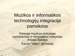 Muzikos ir informatikos technologijų integracija pamokose Parengė muzikos mokytojas metodininkas ir informatikos mokytojas Artūras Šakalys Kauno “Varpo” gimnazija.