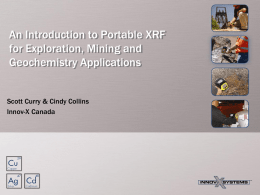 An Introduction to Portable XRF for Exploration, Mining and Geochemistry Applications Scott Curry & Cindy Collins Innov-X Canada   Presentation Outline • • • • • •  Fundamental XRF Concepts and Sample Data Limitations.
