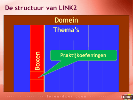 De structuur van LINK2  Boxen  Domein Thema&rsquo;s  Praktijkoefeningen  &middot;&middot;&middot;&middot;&middot;&middot;&middot;&middot;&middot;&middot;&middot;&middot;&middot;&middot;&middot;&middot;&middot;&middot;&middot;&middot; leren&middot;door&middot;doen &middot;&middot;&middot;·&middot;&middot;····&middot;&middot;&middot;&middot;&middot;&middot;&middot;&middot;&middot;&middot;   Volgorde van werken  &middot;&middot;&middot;&middot;&middot;&middot;&middot;&middot;&middot;&middot;&middot;&middot;&middot;&middot;&middot;&middot;&middot;&middot;&middot;&middot; leren&middot;door&middot;doen &middot;&middot;&middot;·&middot;&middot;····&middot;&middot;&middot;&middot;&middot;&middot;&middot;&middot;&middot;&middot;   Van Domein naar Praktijkoefening (1)  Domein  &middot;&middot;&middot;&middot;&middot;&middot;&middot;&middot;&middot;&middot;&middot;&middot;&middot;&middot;&middot;&middot;&middot;&middot;&middot;&middot; leren&middot;door&middot;doen &middot;&middot;&middot;·&middot;&middot;····&middot;&middot;&middot;&middot;&middot;&middot;&middot;&middot;&middot;&middot;   Van Domein naar Praktijkoefening (2)  Domein Thema  &middot;&middot;&middot;&middot;&middot;&middot;&middot;&middot;&middot;&middot;&middot;&middot;&middot;&middot;&middot;&middot;&middot;&middot;&middot;&middot;