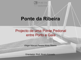 Ponte da Ribeira Projecto de uma Ponte Pedonal entre Porto e Gaia Edgar Manuel Pereira Alves Ribeiro  Orientador: Prof.