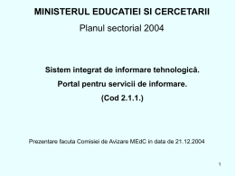 MINISTERUL EDUCATIEI SI CERCETARII Planul sectorial 2004  Sistem integrat de informare tehnologică. Portal pentru servicii de informare. (Cod 2.1.1.)  Prezentare facuta Comisiei de Avizare MEdC.