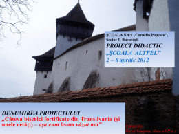 ŞCOALA NR.5 „Corneliu Popescu”, Sector 1, Bucureşti  PROIECT DIDACTIC „ŞCOALA ALTFEL” 2 – 6 aprilie 2012  DENUMIREA PROIECTULUI „Câteva biserici fortificate din Transilvania (şi unele cetăţi) –