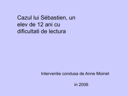 Cazul lui Sébastien, un elev de 12 ani cu dificultati de lectura  Interventie condusa de Anne Moinet  in 2006   Prezentarea lui Sébastien • 12 ani  • Scoala.