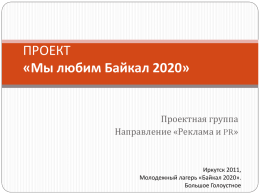 ПРОЕКТ «Мы любим Байкал 2020»  Проектная группа Направление «Реклама и PR»  Иркутск 2011, Молодежный лагерь «Байкал 2020». Большое Голоустное.