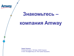 Знакомьтесь – компания Amway  Эмвей Украина Столичное шоссе, 100 Киев, 03045 Украина e-mail: infoua@amway.com Все права защищены.