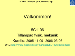 5C1106 Tillämpad fysik, mekanik, 4 p  Välkommen! 5C1106 Tillämpad fysik, mekanik Kurstid: 2005-11-09--2006-03-06 URL: http://www.mech.kth.se/~karlsson/5C1106/mikro.html   5C1106 Tillämpad fysik, mekanik, 4 p  Göran Karlsson Inst för mekanik Osquars Backe 18,