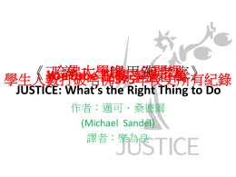 哈佛大學唯一公開課 《正義：一場思辨之旅》 YouTube 點閱率過百萬 學生人數打破哈佛375年校史所有紀錄 JUSTICE: What’s the Right Thing to Do 作者：邁可．桑德爾 (Michael Sandel) 譯者：樂為良   作者介紹   邁可．桑德爾 (Michael Sandel) • • • •  又譯為沈岱爾 1953年出生於美國明尼蘇達州 當代知名哲學家。 成名甚早，28歲在牛津寫成的博士論文《自 由主義與正義的局限》於1982年由劍橋大學 出版，即被公認為批判羅爾斯與自由主義的 代表作，被譯成八種語言。 • 33歲獲哈佛大學教學卓越獎(HarvardRadcliffe Phi Beta Kappa Teaching Prize)。   邁可．桑德爾 (Michael Sandel) • 2008年獲美國政治學會頒發特別成就獎。 • 在《正義：一場思辨之旅》書中，可以讀到 偉大教學者的一流修煉。他尊重每個人的思 考力。不灌輸，只引導。 •