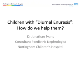 Children with “Diurnal Enuresis”: How do we help them? Dr Jonathan Evans Consultant Paediatric Nephrologist Nottingham Children’s Hospital   • Normal & abnormal bladder function • Classification & causes.