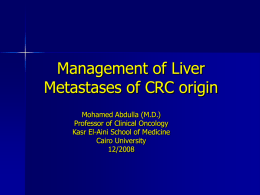 Management of Liver Metastases of CRC origin Mohamed Abdulla (M.D.) Professor of Clinical Oncology Kasr El-Aini School of Medicine Cairo University 12/2008