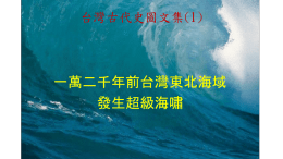 台灣古代史圖文集(1)  一萬二千年前台灣東北海域 發生超級海嘯 大海嘯造成人類大災難 海嘯造成地區性災難 暴風或海底斷層地震激起的海嘯，波高通常不超過15公尺，波長不超過100公 尺；海底斷層引起的海嘯，波長不超過2公里，在襲擊海岸時，侵入至多2公 里就消散，仍造成地區性的災難。如2004年年底印尼蘇門答臘亞齊省外海發 生海嘯，初生浪高有15公尺，由於反射波和後來波產生共振使波高最高達35 公尺，襲捲南亞，共造成29萬5千人的死亡和失蹤，成為一次南亞的大災難。  超級海嘯造成人類世紀大災難 「超級海嘯」在深海的浪高被認為超過一百公尺，波長可以長達百公里，長 波長及高水牆的特性，可以橫渡數千公里的大海洋湧上遠方海岸。其形成高 大的水牆體，可以深入內陸達幾十公里，所過之處無堅不毀，造成毀滅性的 破壞。並且海浪席捲鄰接海岸的大片陸地和海洋中的島嶼，造成毀滅性的慘 劇，成為人類世紀大災難。 檢驗超級海嘯發生的可能性 超級海嘯的發生的原因，根據已往的紀錄有二種：小行星撞擊地球海洋和層型 火山島大山崩。前者科學家已發現六千五百萬年前，一顆長、寬各約五公里和 十五公里的小行星墜落墨西哥猶卡坦半島的外海，引發超級海嘯，並且揚起巨 量灰塵遮蔽陽光，地面氣溫驟降，使綠色植物無法生存村，結果食物鏈被破壞 與氣候變化，導致恐龍以及地球上其他百分之七十五的物種因而滅絕；但是科 學家從未發現一萬二千年前有小行星撞擊地球海洋的痕跡。後者史前是否有層 型火山島大山崩的發生？我們可以用地球科學來檢驗。 1958年阿拉斯加利圖亞灣超級海嘯  阿拉斯加利圖亞灣曾發生超級海嘯  1958 年 7 月 美 國阿拉斯加利 圖亞灣發生 7.5 級 地 震 ， 四千萬立方公 尺的岩石，從 海拔1100公尺 高度的山坡崩 落灣裡，激起 一股巨浪，成 為超級海嘯， 席捲海灣內的 海 岸 高 達 520 公尺的土壤與 林木。