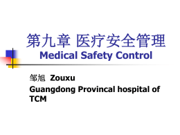 第九章 医疗安全管理 Medical Safety Control 邹旭 Zouxu Guangdong Provincal hospital of TCM     随着医学的发展，医学的分工越来越细， 复杂的医疗行为过程与各个专业和个人 相关，医疗技术的发展使侵袭性的检查 和治疗越来越多，加上各个患老的机体 反应也多种多样，造成医疗不安全的可 能性增大，因此医疗安全的管理成为医 院管理的一个热点问题。   第一节  概述  医疗安全是医疗活动过程中的基本 要素，是实行以病人为中心，以质量为 核心的先决条件，是医院生存和发展的 必需环境。病人在医院医疗过程中，凡 是由于医疗系统的低能状态或医疗管理 过失等原因而给病人造成法律和规章制 度允许范围以外的心理、机体结构或功 能上的损害、障碍缺陷或死亡等情况， 均属医疗不安全。   医疗安全的判断依据是有无医疗不安 全事件发生，医疗不安全事件的形成过程 和判定又有相对性。医疗不安全事件一般 都有一个形成过程，如能及时发现和正确 处理即可阻止事件，可由不安全转化为安 全。有些后果并不严重的医疗不安全事件， 如能及时恰当处理便可挽回影响，消除医 疗不安全所造成的医患矛盾。   总之，医疗安全或不安全是相对的， 不同时期、不同的主客观条件有不同的 标准。在评价医疗安全与不安全时，不 能超越当时所允许的范围和限度，在制 订医疗安全标准时，应以时代所允许的 范围与限度为依据。如限于当时的医疗 技术水平和客观条件，发生难以预料的 意外或难以避免的后果时，不能认为是 医疗不安全。   医疗安全的重要意义 1.医疗安全关系到医院优质医疗服务的实现。 2.医疗安全关系到医院社会信誉度。 3.医疗安全关系到病人权利的维护。 4.医疗安全关系到社会的安定。 5.医疗安全关系到医务人员自身的安全   第二节 医疗纠纷 医疗纠纷是医患双方对医疗后果的认定 有分歧，分歧的焦点是对医疗后果（主要指 不良后果）产生的原因、性质和危害性的认 识差距，病人及其家属要求追究发生不良后 果的责任并要求对造成的损害进行经济赔偿 ，这种医患之间双方的纠葛只有通过行政协 商或法律裁决才能得以解决。   医疗纠纷特点 1.医疗纠纷产生于医患之间。 2.在诊疗护理产生不良后果后提出。 3.医患双方对不良后果原因认定上发生 分歧。   在目前新的形势下，医疗纠纷的产 生有其新的特点，主要表现为：①医疗 纠纷的数量增多。②以诉讼方式解决纠 纷的数量增多。③患方要求经济赔偿的 增多。④新闻媒体介入报道的增多，也 时有失实之处。⑤“医疗事故条例”了 台后，按条例规定协商解决的增多。   医疗纠纷分类 1.医疗过失纠纷、非医疗过失纠纷 2.无罪医疗纠纷、有罪医疗纠纷 3.医疗事故纠纷、非医疗事故纠纷 4.各科医疗纠纷 5.医源性医疗纠纷、非医源性医疗纠纷   1.医疗过失纠纷、非医疗过失 纠纷 《民法通则》106条第二款规定： “公民、法人由于过错侵害国家的、集体 的财产，侵害他人财产、人身的，应当承 担民事责任。”因此，将医疗纠纷分为医 疗过失纠纷和非医疗过失纠纷。这种分类 方法是以构成侵权责任的基本要件为依据， 是从民事法律责任上确定医疗纠纷的性质。   2、无罪医疗纠纷、有罪医疗 纠纷 《刑法》第355条专门规定了医疗事故 罪的犯罪构成及其量刑。在医疗纠纷的案 件中，如果出现了“由于医务人员严重不 负责任，造成就诊人死亡，或者严重损害 就诊人岙体健康”的情况，则有可能构成 犯罪并予以刑罚。当然，《刑法》中还规 定，情节显著轻微、危害不大的不认为是 犯罪。因此，将医疗纠纷分为无罪医疗纠 纷和有罪医疗纠纷。这中分类主要是分清 是否有刑事责任，对医疗纠纷案件处理方 法和诉讼程度有重大影响。   3、医疗事故纠纷、非医疗事 故纠纷 《医疗事故处理条例》第二条 明确了医疗事故的概念，第三十 三条规定了不属于医疗事故的六 种情形。这种分类方法将医疗纠 纷分为医疗事故纠纷和非医疗事 故纠纷两大类。   4、各科医疗纠纷 根据医学分科分类，常分为 内科医疗纠纷、外科医疗纠纷、 妇产科医疗纠纷、儿科医疗纠纷、 骨科医疗纠纷、放射科医疗纠纷 等等。   5、医源性医疗纠纷、非医源性 医疗纠纷 从发生原因来分，分为医源性 医疗纠纷、非医源性医疗纠纷。   医疗过失纠纷 医疗过失纠纷是由于医务不员在诊疗 护理过程中的过失而引起的医疗纠纷。常 分为：过于自信过失和疏忽大意过失。过 于自信过失，即医务人员预见到自己的行 为可能导致病人出现不良后果，但过于自 信，认为借自己的技术、经验或有利的客 观条件能够避免，困而导致判断上的失误 发生不良后果；疏忽大意过失，即医务人 员应当预见到自己的行为可能导致病人出 现不良后果，因为疏忽大意而没有预见， 以致发生不良后果。   医疗事故与医疗差错 1、医疗事故 医疗事故是指医疗机构及其医务人员 在医疗活动中，违反医疗卫生管理法律、 行政法规、部门规章和诊疗护理规范、常 规，过失造成患者人身损害的事故。医疗 事故的构成应具备以下五个基本特点：责 任主体、行为的违法性、诊疗护理过失、 严重危害结果和因果关系。   2、医疗差错 医疗差错是指在依疗护理工作中， 医务人员确有过失，但经及时纠正， 未给病员造成成严重后果或未造成任 何后果。医疗差错有一般医疗差错和 严重医疗差错之分。   一般医疗差错： 一般医疗差错是指在诊疗护 理过程中，医务人员虽然有依疗 护理过失，但未给病员身体或健 康造成损害，无任何不良后果。   严重医疗差错： 严重医疗差错是指在诊疗护 理过程中，因医务人员的过失严 重增加了病员痛苦或给病员身体 或健康造成了一定损害。   （二）医疗过失产生的原因 1、责任性原因 2、技术性原因   五、医疗纠纷的原因 (一)医源性的原因 (二)非医源性原因   （三）医疗纠纷增多的原因 1、患者方面 2、医务人员方面 3、新技术的使用 4、医患之间的关系因医疗保险的实施 而呈现多元化   六、医疗纠纷的处理 1、医疗单位处理 （1）纠纷接待 （2）纠纷处理 2、卫生行政部门的处理 3、医疗纠纷的协商处理 4、医疗纠纷的司法处理   第三节  医疗事故处理条例  一、有关医疗事故处理的立法 1、《医疗事故处理办法》1987年6月29日国务院颁布了 我国第一个处理医疗事故的专门法规《医疗事故处理办 法》，简称《办法》。 2、《中华人民共和国刑法》1997年3月14日第八届全国 人大第5次会议修订通过的《中华人民共和国刑法》对发 生严重医疗责任事故的医务人员做出了刑事处罚规定。 3、《执业医师法》1998年6月29日第九届全国人大常委 会第3次会议通过的《执业医师法》对造成医疗责任事故 医师做出了明的行政处罚规定。   4、《最高人民法院关于民事诉讼证据的若干规定》 2002年4月 1日起，《最高人民法院关于民事诉讼证据的若干规定》明解 规定了医疗行为侵权纠纷赔偿适用“举证例置”原则。 5、《医疗事故处理条例》 2002年2月20日国务院通过并于 2002年4月4日公布的新修订的《医疗事故处理条例》，简称 《条例》针对新形势下科学、公正地处理医疗事故的要求，明 解了卫生行政部门在医疗事故处理工作中的职责，将行政处理 与司法程序严格区分开来，有利于及时、妥善处理医疗事故， 保护医患双方的合法权益。同时，加强了对医疗机构的社会监 督，使医疗机构增强责任感，切实采取有效措施加强内部规范 化管理，努力提高医疗质量，有效防范医疗事故的发生。在处 理医疗事故时，必须充分体现公开、公平、公正的原则。   二、医疗事故的概念 定义： 医疗事故是指医疗机构及其 医务人员在医疗活动中，违反医 疗卫生管理法律、行政法规、部 门规章和诊疗护理规范、常规， 过失造成患者人身损害的事故。   不属于医疗事故的情形 （1）在紧急情况下为抢救垂危患者生命而无 法按照常规采取的急救措施造成不良后果的。 （2）在依疗过程中由于病情异常或者患者体 质特殊而发生医疗意外的。 （3）发生现有医学科学技术无法预料、防范 了的不良后果的。 （4）无过错输血感染造成不良后果的。 （5）因患方原因延误诊疗导致不良后的。 （6）因不可抗力造成不良后果的。   医疗事故的分级 一级医疗事故，是指造患者死亡、重度残疾的医疗事 故。 二级医疗事故，是指造成患者轻度残疾、器官组织损 伤导致严重功能障碍的医疗事故。 三级医疗事故，是指造成患者轻度残疾、器官组织损 伤导致一般功能障碍的医疗事故。 四级医疗事故，是指造成 患者明显人身损害的其了 后果的医疗事故。   三、医疗事故的处理措施 医疗机构应设置医疗服务质量监控部门或配备专（兼） 职人员接受投诉。 1.医疗过失的报告。 重大过失12小时内向所在地的县 级卫生行政部门报告，如导致3名以上患者死亡、10 名以上患者出现人身损害的，医疗机构应当立即向所 在地县级卫生行政部门报告，并逐级报到国家卫生部。 2.病历资料。 考虑主、客观区别对待和现场实物的封存。 3.尸检。 48小时或7天内进行，双方可以派代表参加。   四、医疗事故的技术鉴定 1、技术鉴定机构 设区的市级地方医学会和省、自治区、 直辖市直接管理的县地方医学会负责组 织医疗事故技术鉴定工作。省、自治区、 直辖市地方医学会负责组织医疗事故再 次鉴定工作。   五种情况的医疗纠纷专家不受理： 1.当事人一方直接向医学会提出鉴定申请。 2.医疗事故涉及多个医疗机构，其中一所医 疗机构所在地的医学会已经受理。 3.医疗事故争议已经由人民法院调解达成协 议或判决。 4.当事人已向人民法院提起民事诉讼（司法 机关委托的除外）。 5.非法行医造成患者身体健康损害。   2、专家鉴定组的产生 （1）专家组产生的方法 （2）专家组鉴定成员回避问题   3、医疗事故技术鉴定的内容 1.医疗行为是否违反了医疗技术标准 和规范 2.医疗过失行为与医疗事故争议的事 实之间是否存在因果关系 3.医疗过失行为在医疗事故中的责任 程度   4、医疗事故技术鉴定的原则 依法鉴定 独立鉴定   6、医疗事故技术鉴定的结论 1.医疗行为是否违反医疗管理法律、法规、 规章和诊疗护理规范、常规。 2.医疗过失行为与医疗事故争议的事实之 间是否存在因果关系。 3.医疗过失和在医疗事故中的责任程度。 4.医疗事故的等级。   五、医疗事故争议的解决 1、医疗事故争议的协商解决 2、医疗事故争议的行政解决 3、医疗事故争议的诉讼解决   六、医疗事故的赔偿 1、赔偿范围 2、赔偿标准 3、赔偿方式   赔偿范围 赔偿项目一般分为医疗费、 误工费、住院伙食补助费、陪护 费、残疾生活补助费、残疾用具 费、丧葬费、被扶养人生活费、 交通费、住宿费和精神损害抚慰 金等。   赔偿标准 根据医疗事故处理条例规定， 医疗事故赔偿费标准应考虑医疗事 故的等级与医疗过失行为在医疗事 故损害后果中的责任程度、医疗事 故损害后果与患者原有疾病状况之 间的关系等因素确定具体赔偿数额。   赔偿方式 我国对医疗事故受害者实行 一次性结算经济赔偿原则。   七、《条例》颁后的应对策略 1、加强学习并严格遵守医药法律、法规、规章 和诊规范、常规。 2、设立医疗执业风险保险。医疗机构集中精力 抓医疗服务质量，提高医疗技术服务水平和 医疗机构的管理水平。 3、切实提高医疗机构的管理水平和医疗服务水 准。 4、提高医疗机构及其医务人员的法律意识。 5、注意知识更新，不断学习所从事领域的专业 知识，努力提高医护术水平。   6、构建医疗纠纷的防范机制，如专门质量监探机构 及人员的设置，接受咨询和投诉。 7、主动推进医院的市场形象工程的开展，建立良好 的公从媒体形象。 8、以病人为本全心全意为患者服务，恪守职责，热 爱本职，淡泊名利。 9、支用多种形式的法律手段保护自己的合法权益。 10、备全所需的医疗工作规范和各有关文件文本， 以方便基层医院及相关人员查阅遵循。   第四节 各科医疗事故、差错与纠纷 一、内科医疗事故、差错与纠纷 1.内科医疗纠纷反映在诊断上的特点是初诊 时容易误诊漏诊。 2.内科纠纷也常发生在对治疗认识上的分歧。 3.内科纠纷反映在治疗上的另一个方面是治 疗方式多样复杂，见效慢，矛盾多。 4.内科最常见的医疗意外是注射各种药物所 引进的过敏反应。   二、外科医疗事故、差错与纠纷 外科的特点是以手术治疗作为重要 的治疗手段。以手术为主常引发医疗 纠纷， 其特点是： 1.病人及家属期望值过高 2.意外多、急症多     外科的医疗事故和纠纷最常见于择期 手术的病员   4、外科常见医疗意外及并发症 （1）手术过程中或外科抢救措施中所需用 的医疗设备、仪器、手术器械突然发生了 故障。 （2）患者的病情复杂、严重，手术技术操 作过于繁杂，难以控制病情的恶化而发生 死亡者属医疗意外。如在手术中，非医疗 过失引起的不可逆性休克、DIC（全身弥 慢性血管内凝血）、呼吸骤停、心跳骤停、 急性肾功能衰竭等，经抢救无效死亡者。   (3)对于有其严重疾病而又必须进行外科手 术治疗的疾病，如恶性肿瘤、严重的创伤、 急腹症等，在外科手术及外科抢救中出现 心力衰竭、脑血管意外、脑及重要器官的 血栓形成及栓塞发生死亡者。 （4）医务人员按技术操作规程进行手术， 因患者本身病情的病理变化出现心、脑、 肝、肾等大血管破裂，造成难以控制的大 出血，救治无效死亡者。   （5）确系患者手术部位的组织器官有严 重的组织粘连、脏器的先天性畸形、 解剖学上的变异、组织层次的严重不 清等，手术中夫法识别正常的组织及 器官，造成损伤，引起不良后果者。 （6）凡因胸、腹腔的手术治疗或感染引 起的脏器粘连。   三、妇产科医疗事故、差错与纠纷 1、妇产科工作节奏快、病情变化快、 意外情况多 2、家属缺少对意外情况的思想准备   3、妇产科常见意外及并发症 1.