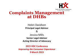 Complaints Management  at DHBs Helen Davidson  Principal Legal Advisor  & Jessica Mills Senior Legal Advisor Acting Director of Advocacy  2015 HDC Conference Improving the Consumer Experience 9 March 2015   Overview •  Complaints resolution.