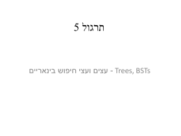  תרגול  5       - Trees, BSTs עצים ועצי חיפוש בינאריים      עץ - Tree ADT that stores elements hierarchically. With the exception of the root, each.