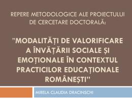 REPERE METODOLOGICE ALE PROIECTULUI DE CERCETARE DOCTORALĂ:  ”MODALITĂȚI DE VALORIFICARE A ÎNVĂȚĂRII SOCIALE ȘI EMOȚIONALE ÎN CONTEXTUL PRACTICILOR EDUCAȚIONALE ROMÂNEȘTI” MIRELA CLAUDIA DRACINSCHI   Învățarea socială și emoțională Proces de.