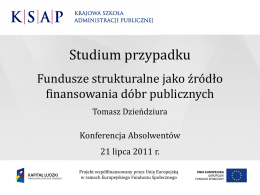 Studium przypadku Fundusze strukturalne jako źródło finansowania dóbr publicznych Tomasz Dzieńdziura  Konferencja Absolwentów 21 lipca 2011 r. Projekt współfinansowany przez Unię Europejską w ramach Europejskiego Funduszu Społecznego   Skład.