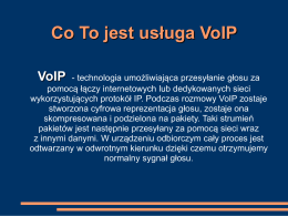 Co To jest usługa VoIP VoIP  - technologia umożliwiająca przesyłanie głosu za pomocą łączy internetowych lub dedykowanych sieci wykorzystujących protokół IP.