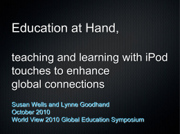 Education at Hand, teaching and learning with iPod touches to enhance global connections Susan Wells and Lynne Goodhand October 2010 World View 2010 Global Education Symposium.
