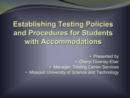 Establishing Testing Policies and Procedures for Students with Accommodations • Presented by • Cheryl Downey-Eber • Manager, Testing Center Services • Missouri University of Science and.