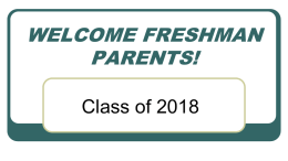 WELCOME FRESHMAN PARENTS! Class of 2018 Goals for the Evening To help 9th grade parents:        Understand the importance of making good choices NOW. Follow a time.