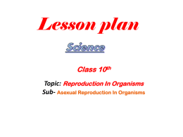 Lesson plan Class 10th Topic: Reproduction In Organisms Sub- Asexual Reproduction In Organisms   GENERAL OBJECTIVES • To develop scientific awareness among the  students about reproduction in.