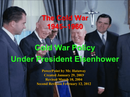 The Cold War 1945–1960  Cold War Policy Under President Eisenhower PowerPoint by Mr. Hataway Created January 29, 2003 Revised March 10, 2004 Second Revision February 12, 2012   Cold.