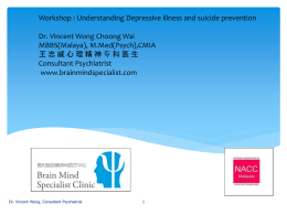 Workshop : Understanding Depressive illness and suicide prevention Dr. Vincent Wong Choong Wai MBBS(Malaya), M.Med(Psych),CMIA 王忠威心理精神专科医生 Consultant Psychiatrist www.brainmindspecialist.com  Dr.