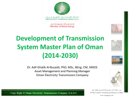 Development of Transmission System Master Plan of Oman (2014-2030) Dr. Adil Ghalib Al-Busaidi, PhD, MSc, BEng, CM, MIEEE Asset Management and Planning Manager Oman Electricity.