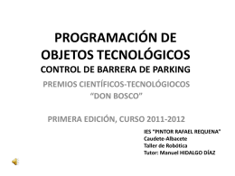 PROGRAMACIÓN DE OBJETOS TECNOLÓGICOS CONTROL DE BARRERA DE PARKING PREMIOS CIENTÍFICOS-TECNOLÓGIOCOS “DON BOSCO” PRIMERA EDICIÓN, CURSO 2011-2012 IES “PINTOR RAFAEL REQUENA” Caudete-Albacete Taller de Robótica Tutor: Manuel HIDALGO DÍAZ   Taller.