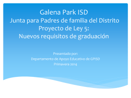 Galena Park ISD Junta para Padres de familia del Distrito Proyecto de Ley 5: Nuevos requisitos de graduación Presentado por: Departamento de Apoyo Educativo de.