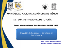 UNIVERSIDAD NACIONAL AUTÓNOMA DE MÉXICO SISTEMA INSTITUCIONAL DE TUTORÍA Curso Interanual para Coordinadores del PIT 2015  Situación de las acciones de tutoría en bachillerato Mtra.