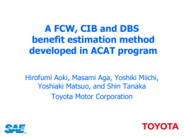 A FCW, CIB and DBS benefit estimation method developed in ACAT program Hirofumi Aoki, Masami Aga, Yoshiki Miichi, Yoshiaki Matsuo, and Shin Tanaka Toyota Motor.