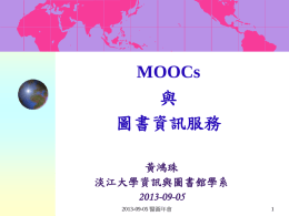 MOOCs 與 圖書資訊服務 黃鴻珠 淡江大學資訊與圖書館學系 2013-09-05 2013-09-05 醫圖年會 綱要 前言 圖書館需要關心 MOOCs？  MOOCs 的緣起 MOOCs 的特性 MOOCs 的旋風 MOOCs 的發展與應用概況 圖書資訊服務與 MOOCs 結語 2013-09-05 醫圖年會.