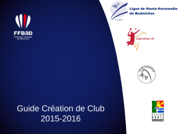 Guide Création de Club 2015-2016 Préambule  La ligue de Haute-Normandie de Badminton est heureuse de vous proposer ce guide, dans lequel vous trouverez toutes.