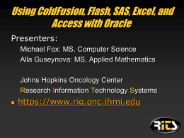 Using ColdFusion, Flash, SAS, Excel, and Access with Oracle Presenters: Michael Fox: MS, Computer Science Alla Guseynova: MS, Applied Mathematics Johns Hopkins Oncology Center Research Information.
