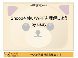 WPF便利ツール  Snoopを使いWPFを理解しよう by usay  わんくま同盟 東京勉強会 #15   アジェンダ  • • • • •  Snoop(WPF向け)とは？ ざっと操作の説明。 依存プロパティ（Dependency Property）とは？ データバインディングとは？ まとめ  わんくま同盟 東京勉強会 #15   Snoop(WPF向け)とは？  わんくま同盟 東京勉強会 #15   Snoop(WPF向け)とは？  • パケットスニファではありません。 • WPFアプリのデバッグ用ツール。 • Spy++のようにメッセージ（event）を見ること ができ、それに加えて、PropertyGridのように、 プロパティの確認および、直接編集できる ツールです。 WPFで開発をするなら必須ツール。いますぐ QuickLaunchに放り込むかショートカットを設 定してください。 わんくま同盟 東京勉強会 #15   Snoop(WPF向け)とは？  • 作者はpete blois氏。 http://www.blois.us/blog/ • Expression toolsの開発メンバー • 一応Snoop自体はunofficial toolです。 •