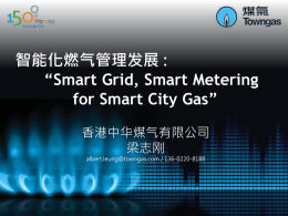 智能化燃气管理发展 : “Smart Grid, Smart Metering for Smart City Gas” 香港中华煤气有限公司 梁志刚 albert.leung@towngas.com / 136-0220-8188   2/21   燃气智能化  燃气走向『智能信息化』是有系统 地收集、分配、监控燃气供应及利 用的营运数据   『智能燃气网络』SMART GRID   『智能燃气表』 SMART METER    『智能燃气表』是拥有尖端科技，让 客户知道他们的实时及准确的用气 量，赋予他们相应的监测和消费决策 权。  5/21   发展下一代MEMS智能质量流量计科技  MEMS 传感器    『智能表計』 SMART METERING   智能表計管理方案 智能表 表具充值 预付费及阀门管理 客户用气数据  互動信息  表計管理系統 云端平台  燃气公司  智能通訊  客戶信息  管理系统  智能管理   “雲計算”擴大协同效益   燃气行业的资产系统 高压 – 中压 调压站   燃气行业的资产系统 高压 –