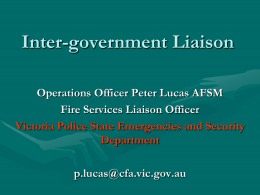 Inter-government Liaison Operations Officer Peter Lucas AFSM Fire Services Liaison Officer Victoria Police State Emergencies and Security Department p.lucas@cfa.vic.gov.au.