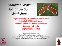 Shoulder Girdle Joint Injection Workshop Virginia Osteopathic Medical Association 2011 Fall CME Conference Hotel Roanoke & Conference Center Roanoke, Virginia September 23, 2011 Bradley M.
