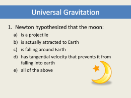 1. Newton hypothesized that the moon: a) b) c) d)  is a projectile is actually attracted to Earth is falling around Earth has tangential velocity that prevents it.